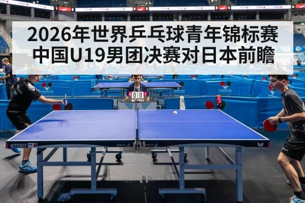 2026年世界乒乓球青年锦标赛中国U19男团决赛对日本前瞻
